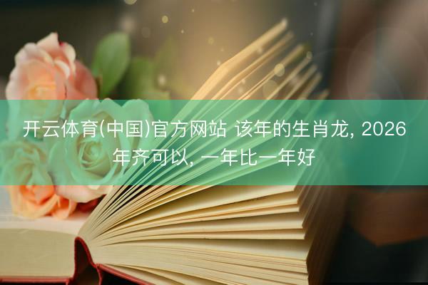 开云体育(中国)官方网站 该年的生肖龙, 2026年齐可以, 一年比一年好