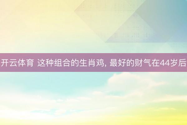 开云体育 这种组合的生肖鸡， 最好的财气在44岁后