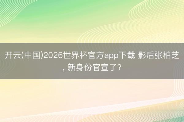 开云(中国)2026世界杯官方app下载 影后张柏芝， 新身份官宣了?