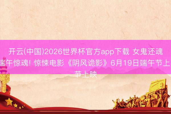 开云(中国)2026世界杯官方app下载 女鬼还魂， 端午惊魂! 惊悚电影《阴风诡影》6月19日端午节上映