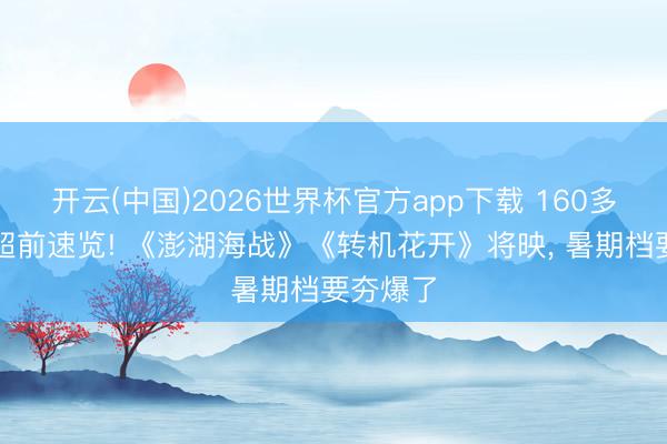 开云(中国)2026世界杯官方app下载 160多部新片超前速览! 《澎湖海战》《转机花开》将映， 暑期档要夯爆了
