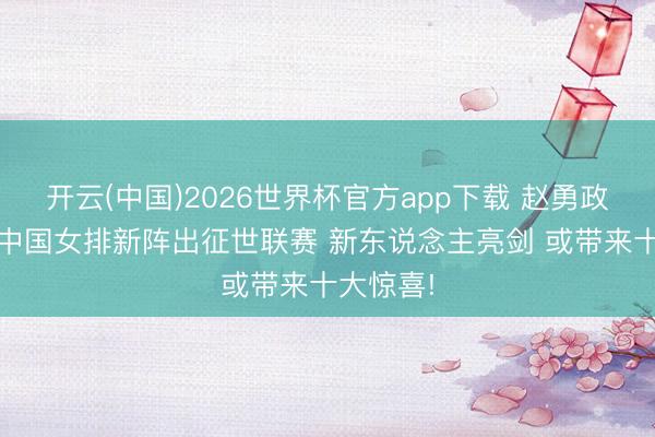 开云(中国)2026世界杯官方app下载 赵勇政策改换 中国女排新阵出征世联赛 新东说念主亮剑 或带来十大惊喜!