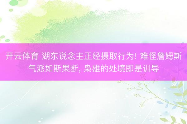 开云体育 湖东说念主正经摄取行为! 难怪詹姆斯气派如斯果断， 枭雄的处境即是训导