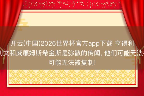 开云(中国)2026世界杯官方app下载 亨得利: 奥沙利文和威廉姆斯希金斯是弥散的传闻， 他们可能无法被复制!