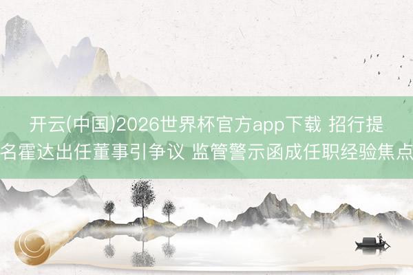开云(中国)2026世界杯官方app下载 招行提名霍达出任董事引争议 监管警示函成任职经验焦点
