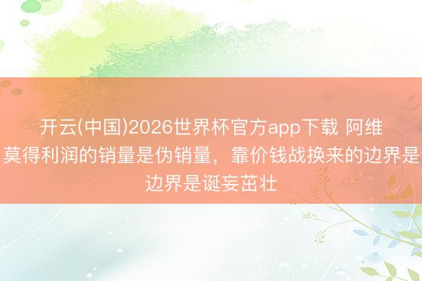 开云(中国)2026世界杯官方app下载 阿维塔王辉：莫得利润的销量是伪销量，靠价钱战换来的边界是诞妄茁壮