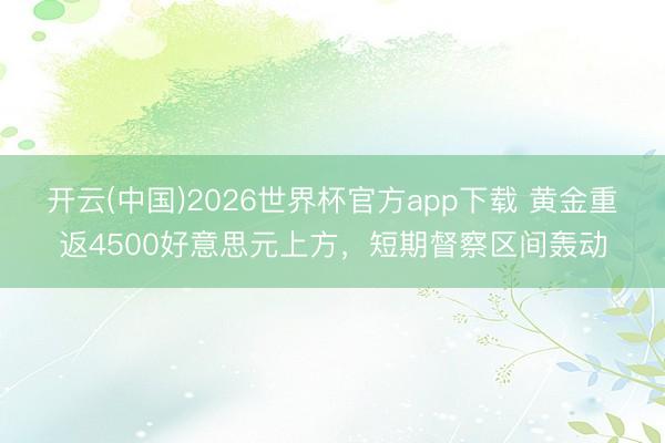 开云(中国)2026世界杯官方app下载 黄金重返4500好意思元上方，短期督察区间轰动