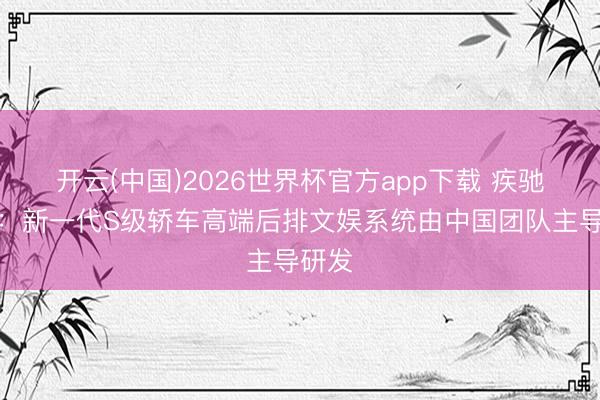 开云(中国)2026世界杯官方app下载 疾驰高管：新一代S级轿车高端后排文娱系统由中国团队主导研发