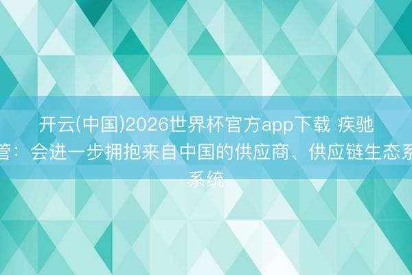 开云(中国)2026世界杯官方app下载 疾驰高管：会进一步拥抱来自中国的供应商、供应链生态系统