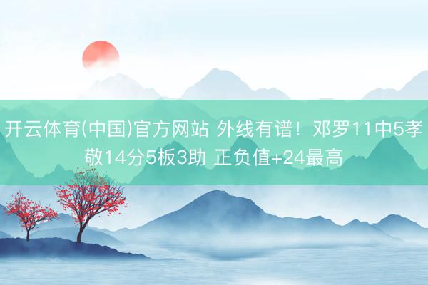 开云体育(中国)官方网站 外线有谱！邓罗11中5孝敬14分5板3助 正负值+24最高
