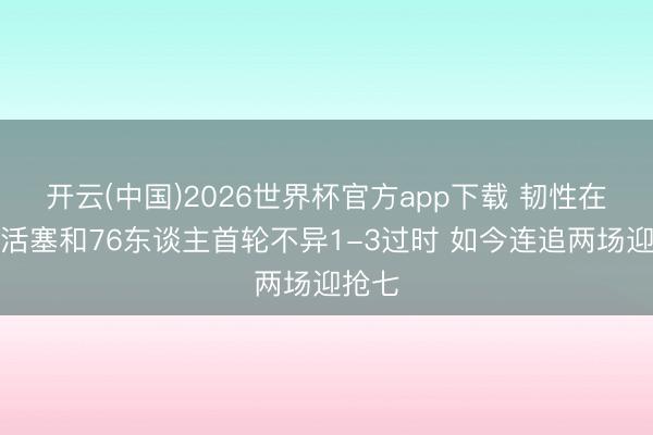 开云(中国)2026世界杯官方app下载 韧性在此！活塞和76东谈主首轮不异1-3过时 如今连追两场迎抢七