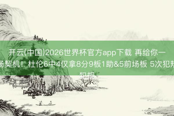 开云(中国)2026世界杯官方app下载 再给你一场契机！杜伦6中4仅拿8分9板1助&5前场板 5次犯规