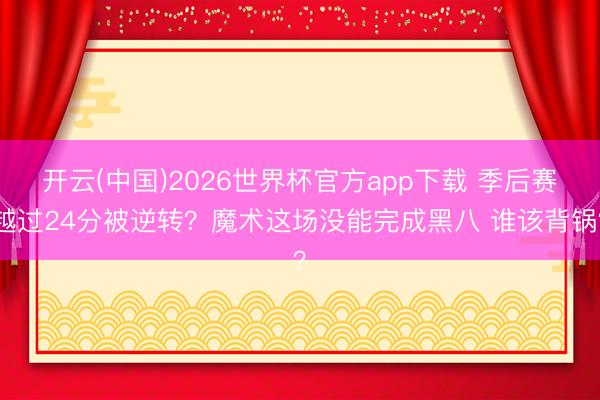 开云(中国)2026世界杯官方app下载 季后赛越过24分被逆转？魔术这场没能完成黑八 谁该背锅？