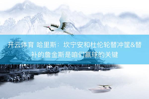 开云体育 哈里斯：坎宁安和杜伦轮替冲筐&替补的詹金斯是咱们赢球的关键