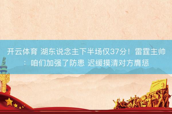 开云体育 湖东说念主下半场仅37分！雷霆主帅：咱们加强了防患 迟缓摸清对方膺惩