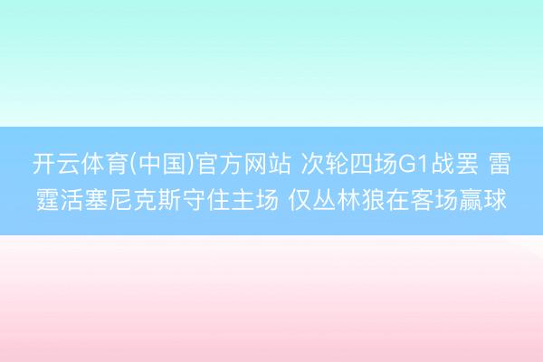 开云体育(中国)官方网站 次轮四场G1战罢 雷霆活塞尼克斯守住主场 仅丛林狼在客场赢球