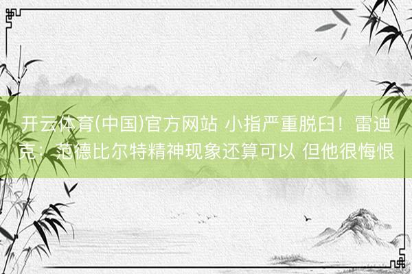 开云体育(中国)官方网站 小指严重脱臼！雷迪克：范德比尔特精神现象还算可以 但他很悔恨
