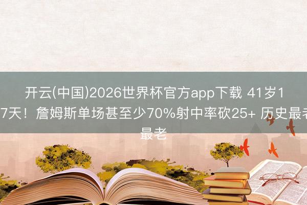 开云(中国)2026世界杯官方app下载 41岁127天！詹姆斯单场甚至少70%射中率砍25+ 历史最老