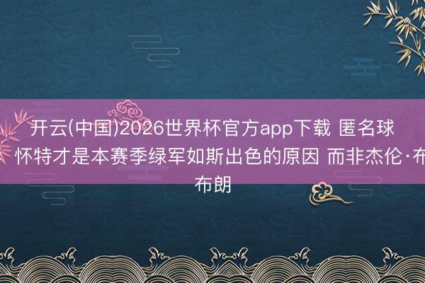 开云(中国)2026世界杯官方app下载 匿名球员：怀特才是本赛季绿军如斯出色的原因 而非杰伦·布朗
