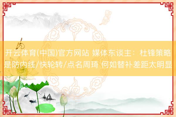 开云体育(中国)官方网站 媒体东谈主：杜锋策略是防内线/快轮转/点名周琦 何如替补差距太明显
