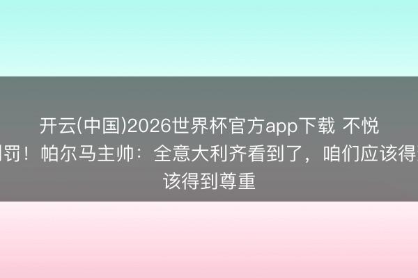 开云(中国)2026世界杯官方app下载 不悦点球判罚！帕尔马主帅：全意大利齐看到了，咱们应该得到尊重