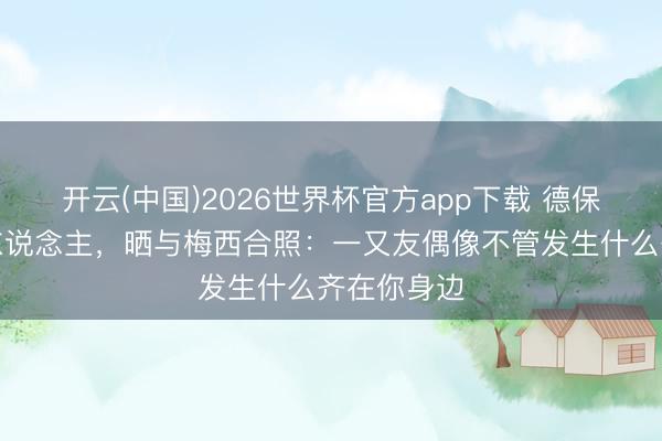 开云(中国)2026世界杯官方app下载 德保罗表白多东说念主，晒与梅西合照：一又友偶像不管发生什么齐在你身边