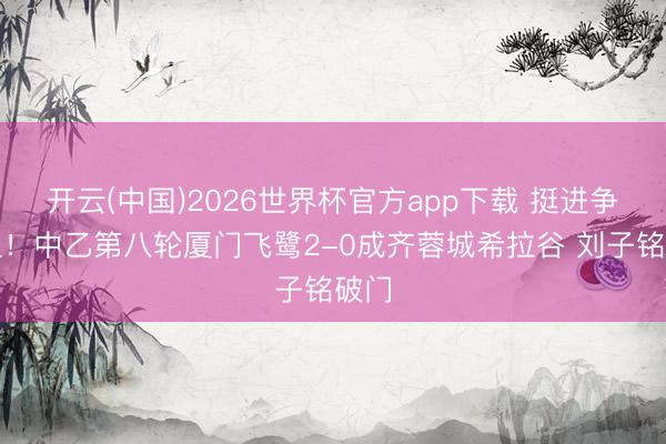 开云(中国)2026世界杯官方app下载 挺进争冠组！中乙第八轮厦门飞鹭2-0成齐蓉城希拉谷 刘子铭破门