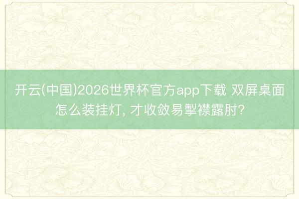 开云(中国)2026世界杯官方app下载 双屏桌面怎么装挂灯， 才收敛易掣襟露肘?