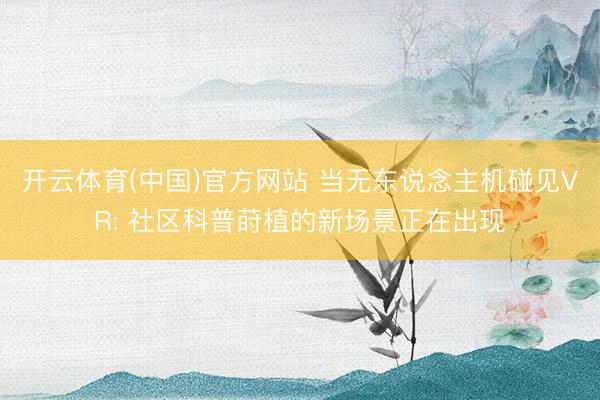 开云体育(中国)官方网站 当无东说念主机碰见VR: 社区科普莳植的新场景正在出现