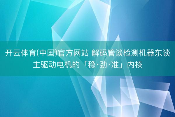 开云体育(中国)官方网站 解码管谈检测机器东谈主驱动电机的「稳·劲·准」内核