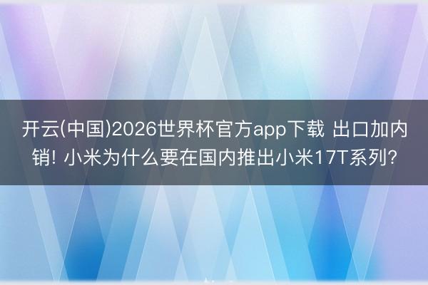 开云(中国)2026世界杯官方app下载 出口加内销! 小米为什么要在国内推出小米17T系列?
