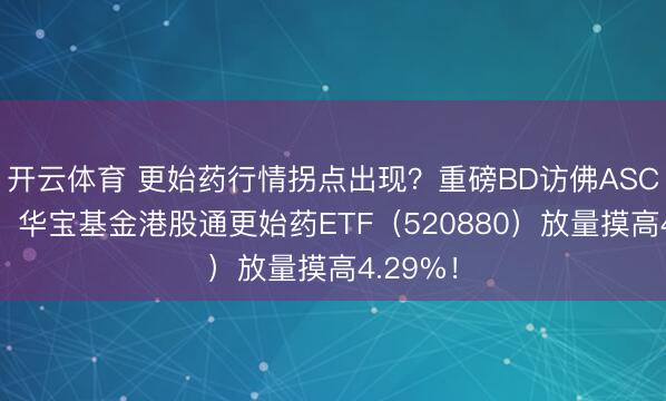 开云体育 更始药行情拐点出现？重磅BD访佛ASCO催化，华宝基金港股通更始药ETF（520880）放量摸高4.29%！