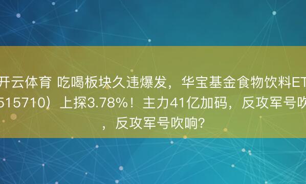 开云体育 吃喝板块久违爆发，华宝基金食物饮料ETF（515710）上探3.78%！主力41亿加码，反攻军号吹响？