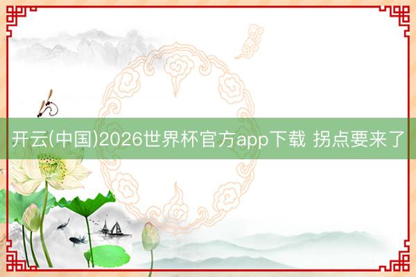 开云(中国)2026世界杯官方app下载 拐点要来了