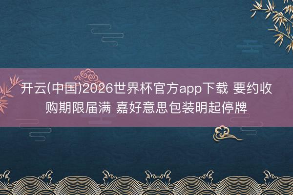 开云(中国)2026世界杯官方app下载 要约收购期限届满 嘉好意思包装明起停牌