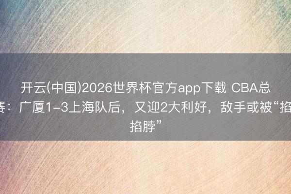 开云(中国)2026世界杯官方app下载 CBA总决赛：广厦1-3上海队后，又迎2大利好，敌手或被“掐脖”