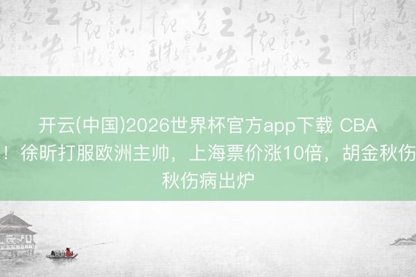 开云(中国)2026世界杯官方app下载 CBA新讯息！徐昕打服欧洲主帅，上海票价涨10倍，胡金秋伤病出炉