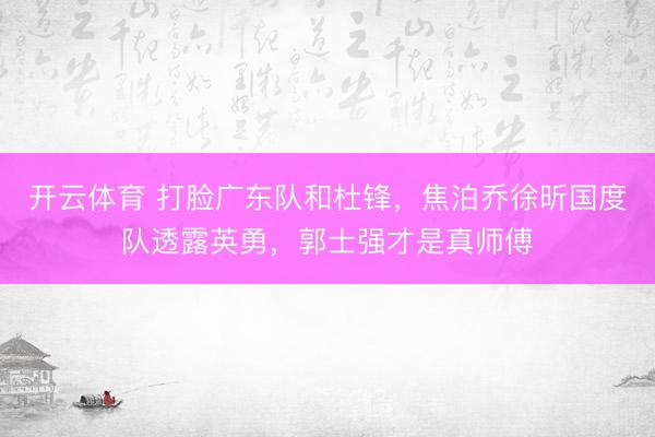 开云体育 打脸广东队和杜锋，焦泊乔徐昕国度队透露英勇，郭士强才是真师傅