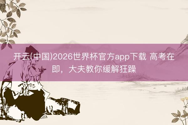 开云(中国)2026世界杯官方app下载 高考在即，大夫教你缓解狂躁