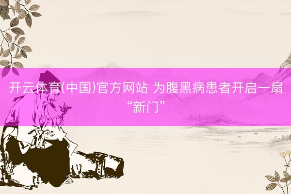 开云体育(中国)官方网站 为腹黑病患者开启一扇“新门”