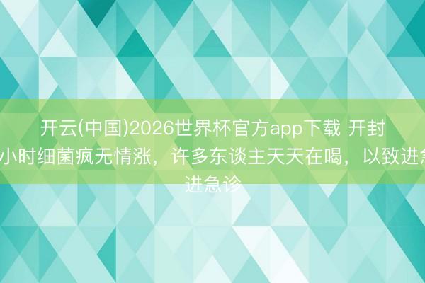 开云(中国)2026世界杯官方app下载 开封后2小时细菌疯无情涨，许多东谈主天天在喝，以致进急诊