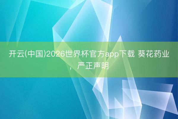 开云(中国)2026世界杯官方app下载 葵花药业，严正声明