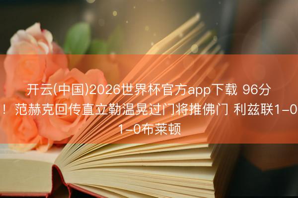 开云(中国)2026世界杯官方app下载 96分钟绝杀！范赫克回传直立勒温晃过门将推佛门 利兹联1-0布莱顿