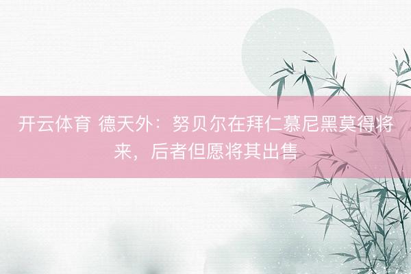 开云体育 德天外：努贝尔在拜仁慕尼黑莫得将来，后者但愿将其出售