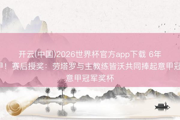开云(中国)2026世界杯官方app下载 6年3夺意甲！赛后授奖：劳塔罗与主教练皆沃共同捧起意甲冠军奖杯