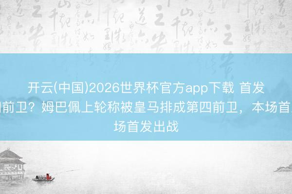 开云(中国)2026世界杯官方app下载 首发上第四前卫？姆巴佩上轮称被皇马排成第四前卫，本场首发出战