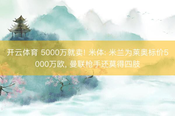 开云体育 5000万就卖! 米体: 米兰为莱奥标价5000万欧， 曼联枪手还莫得四肢