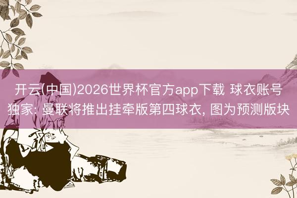 开云(中国)2026世界杯官方app下载 球衣账号独家: 曼联将推出挂牵版第四球衣， 图为预测版块