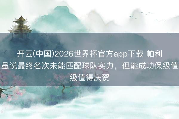 开云(中国)2026世界杯官方app下载 帕利尼亚：虽说最终名次未能匹配球队实力，但能成功保级值得庆贺