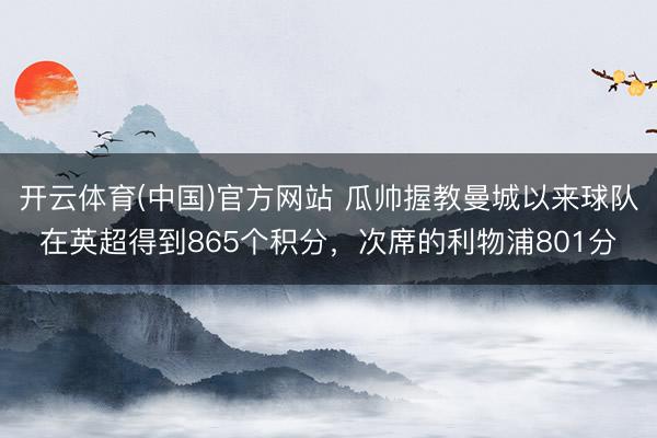 开云体育(中国)官方网站 瓜帅握教曼城以来球队在英超得到865个积分，次席的利物浦801分